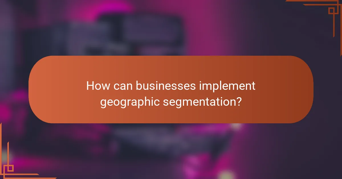 How can businesses implement geographic segmentation?