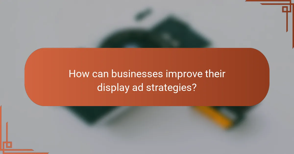 How can businesses improve their display ad strategies?