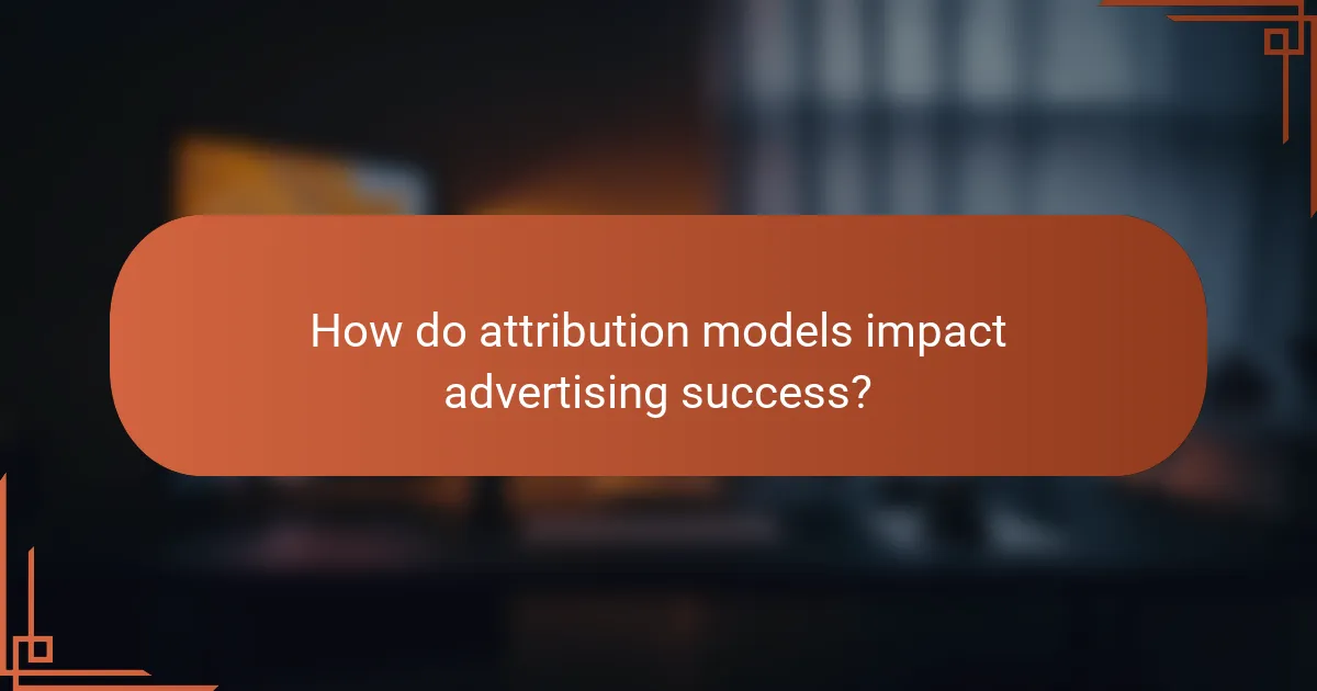 How do attribution models impact advertising success?