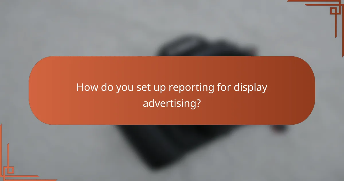 How do you set up reporting for display advertising?