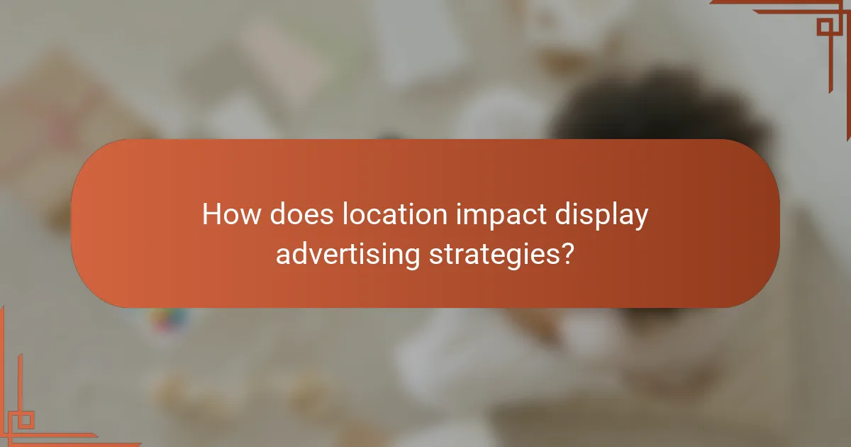How does location impact display advertising strategies?