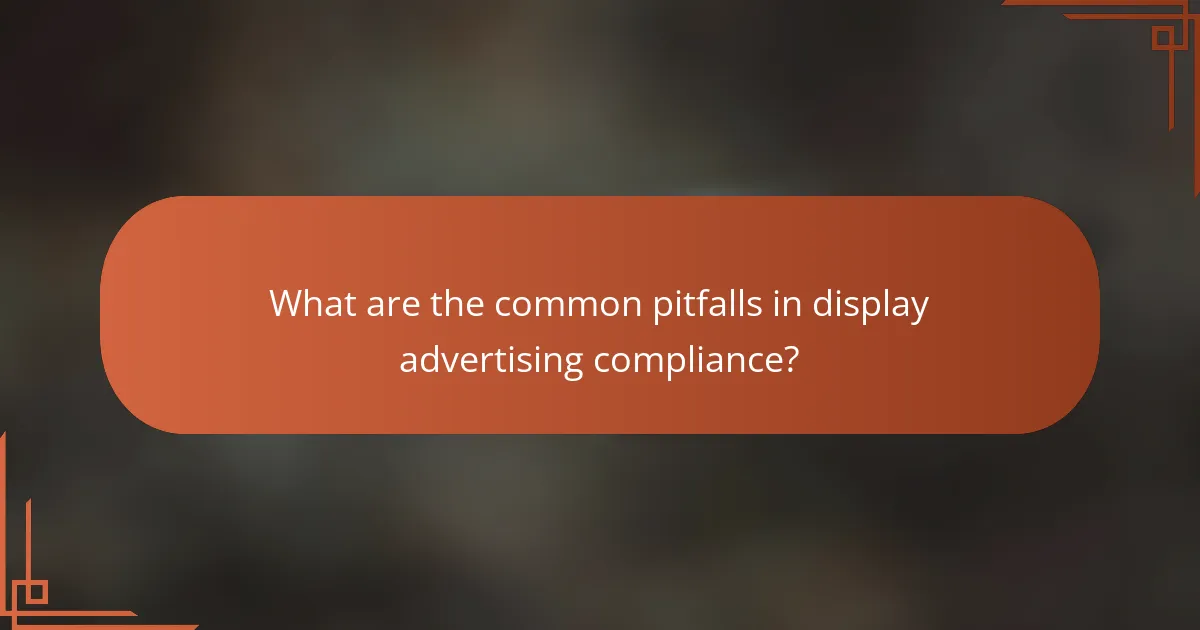 What are the common pitfalls in display advertising compliance?