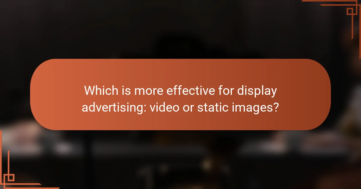 Which is more effective for display advertising: video or static images?